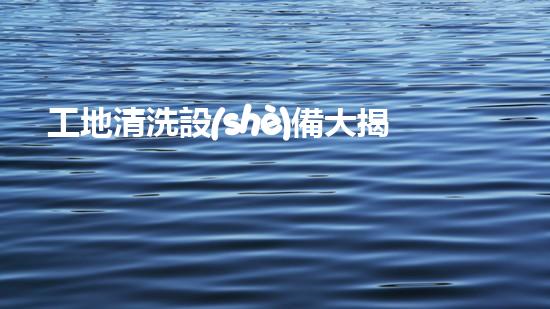 工地清洗設(shè)備大揭秘？好用哭了！